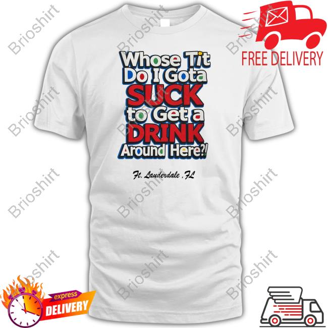 Official Whose Tit Do I Gota Suck To Get A Drink Around Here Shirt Matt