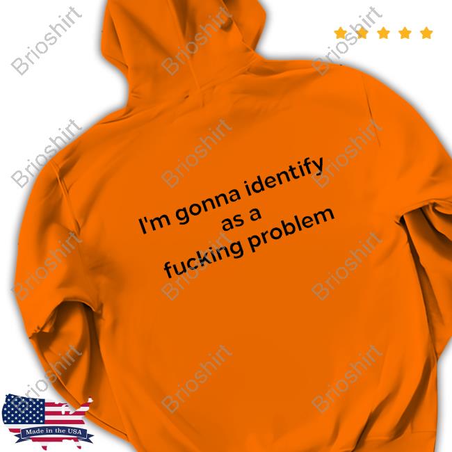 Shirts That Go Hard I'm Gonna Identify As A Fucking Problem Hoodie Shirts That Go Hard I'm Gonna Identify As A Fucking Problem Hoodie
