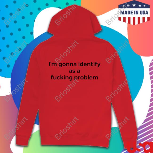 Shirts That Go Hard I'm Gonna Identify As A Fucking Problem Hoodie Shirts That Go Hard I'm Gonna Identify As A Fucking Problem Hoodie