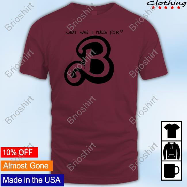 What Was I Made For B New Shirt What Was I Made For B New Shirt