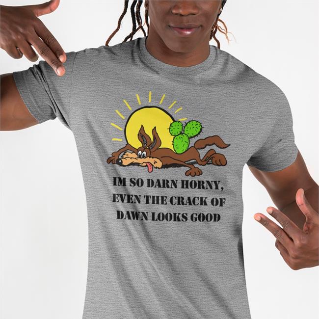 The Good Shirts Merch I'm So Darn Horny, Even The Crack Of Dawn Looks Good T-Shirt