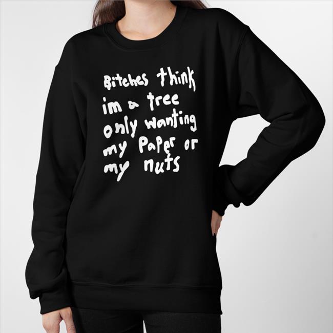 Bitches Think Im A Tree Only Wanting My Paper Or My Nuts Tee Shirt