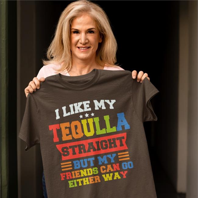 I Like My Tequila Straight But My Friends Can Go Either Way Shirts