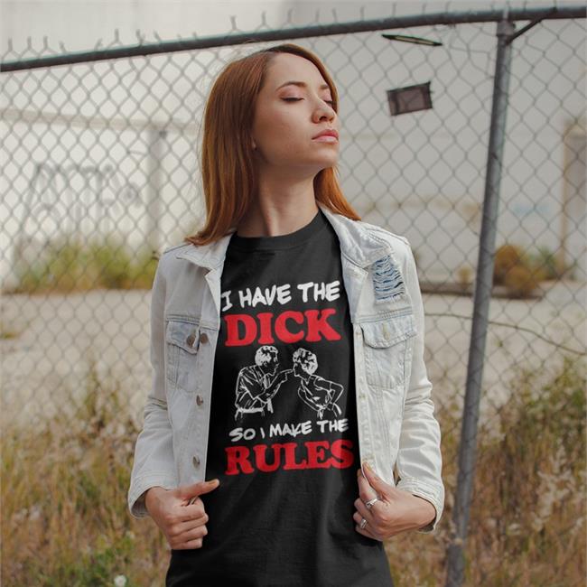 I Have The Dick So I Make The Rules T-Shirt