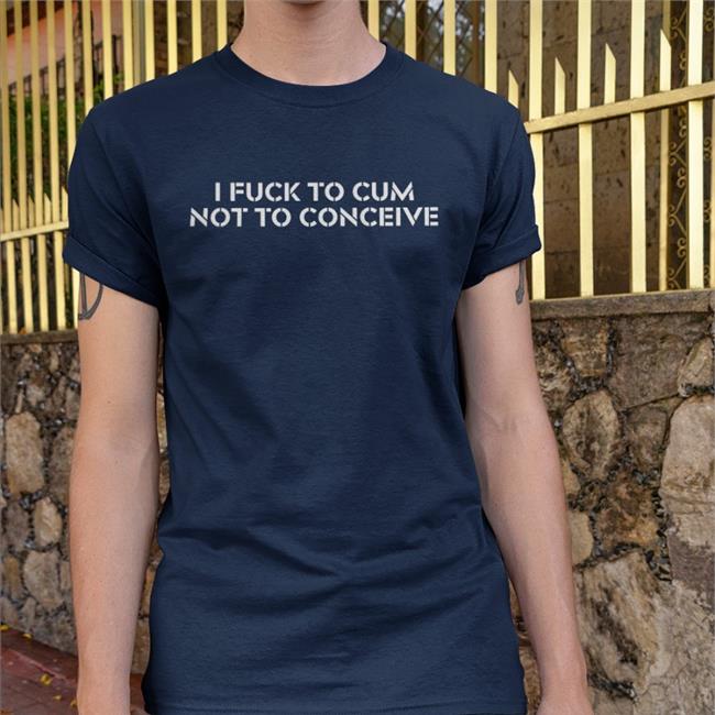 I Fuck To Cum Not To Conceive Shirts Black