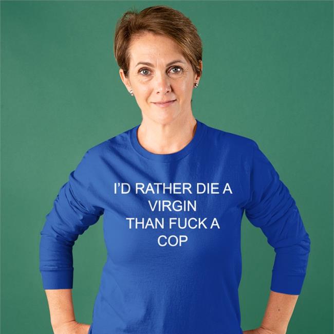 I'd Rather Die A Virgin Than Fuck A Cop Shirts
