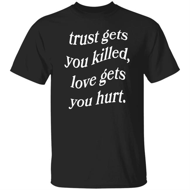 Trust Gets You Killed Love Gets You Hurt Shirt Yours Truly Clothing
