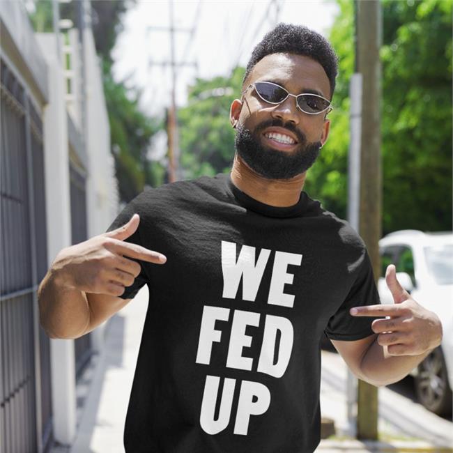We Fed Up Shirt