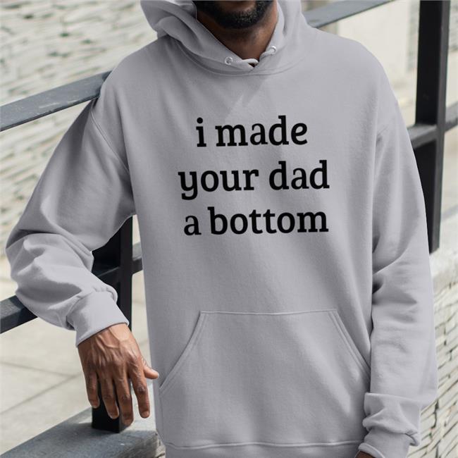 Shirts That Go Hard I Made Your Dad A Bottom Shirt