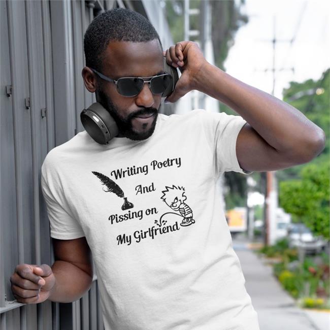 Shirts That Go Hard Writing Poetry And Pissing On My Girlfriend Shirts