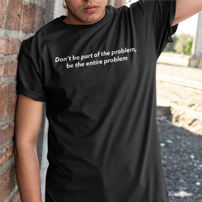 Don't Be Part Of The Problem Be The Entire Problem Tee Shirt