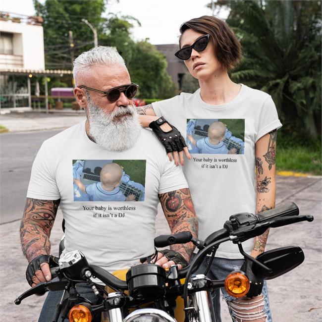 Shirts That Go Hard Your Baby Is Worthless If It Isn't A DJ Tees