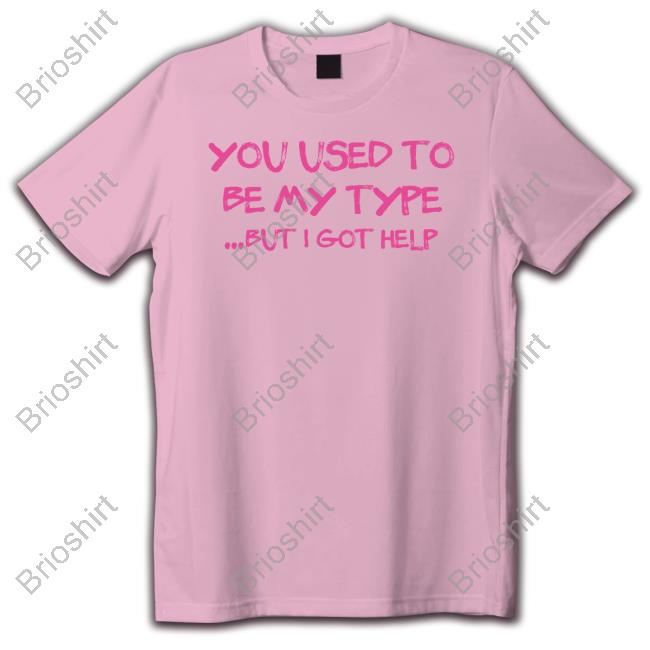 You Used To Be My Type But I Got Help Shirt