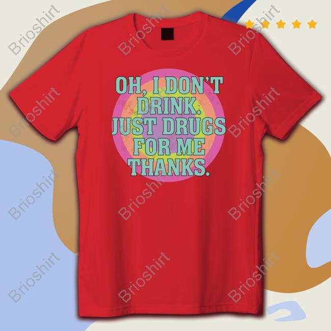Oh I Don't Drink Just Drugs For Me Thanks Shirt New