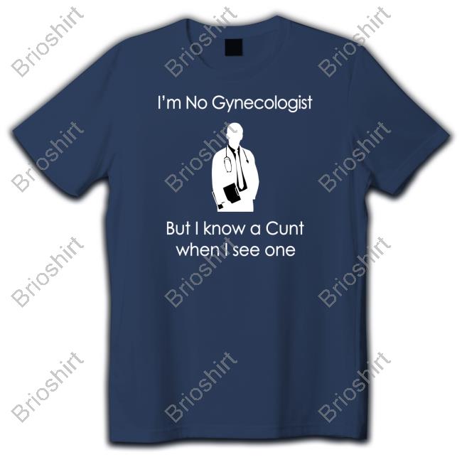 I'm No A Gynecologist But I Know A Cunt When I see One Shirt Black