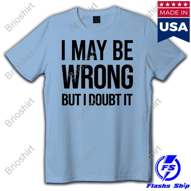 I May Be Wrong But I Doubt It T Shirt