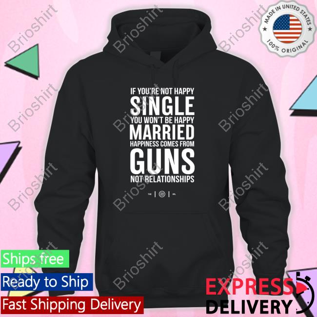 If You're Not Happy Single You Won't Be Happy Married Happiness Comes From Guns Not Relationships T-Shirt