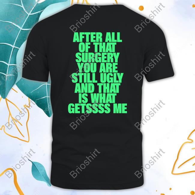 Official After All Of That Surgery You Are Still Ugly And That Is What Gets Me Shirt