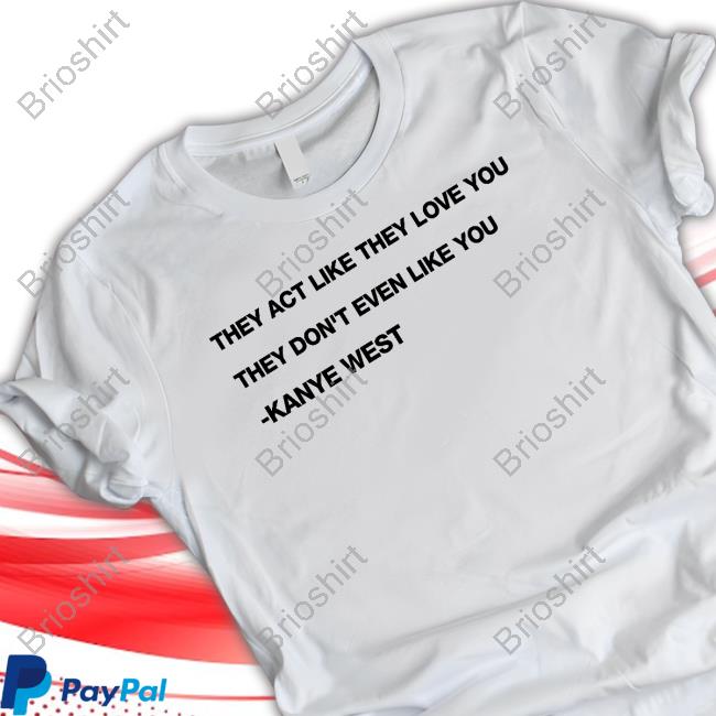 Official Kanye West They Act Like They Love You They Don't Even Like You Shirts