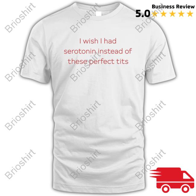 I Wish I Had Serotonin Instead Of These Perfect Tits Top Shirt