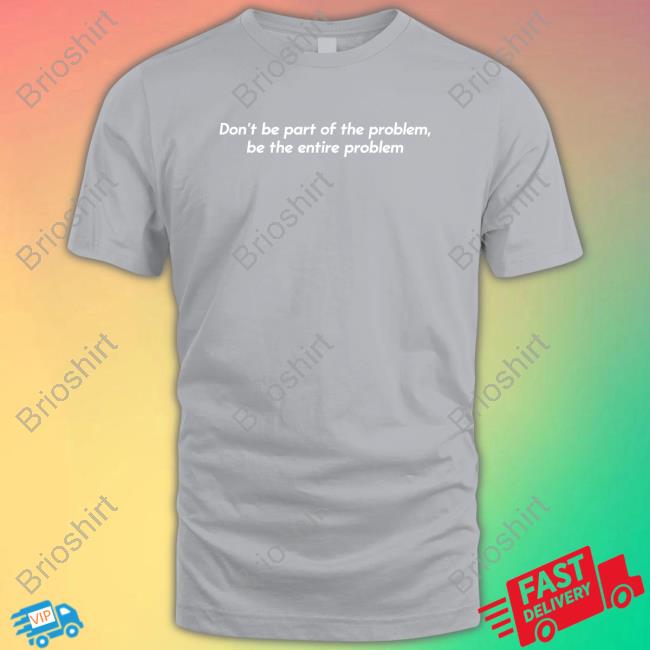 Shitheadsteve Merch Don’T Be Part Of The Problem Be The Entire Problem Crewneck