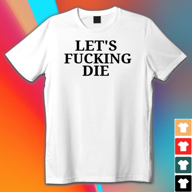 Let’s fu..ing die simple text Tee Shirt
