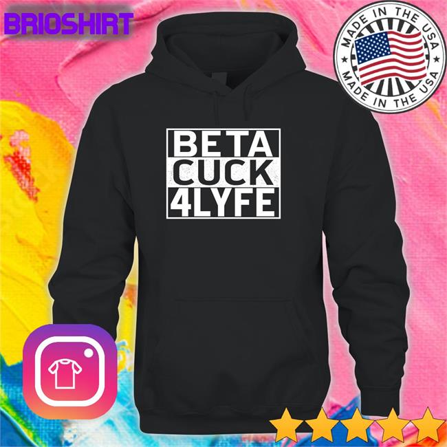 Shirts That Go Hard Beta Cuck 4 Lyfe Shirt