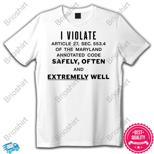 I Violate Article 27 Sec 553.4 Of The Maryland Annotated Code Safely Often And Extremely Well T-Shirt