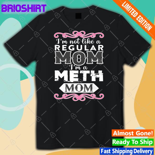 I'm Not Like A Regular Mom I'm A Meth Mom Shirt Shirtsthtgohard Shirts That Go Hard Merch