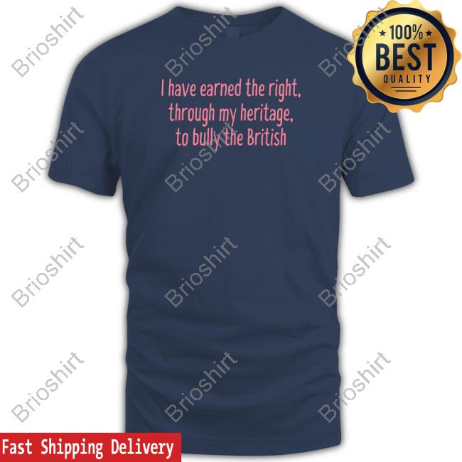Official I Have Earned The Right Through My Heritage To Bully The British Tee Shirt