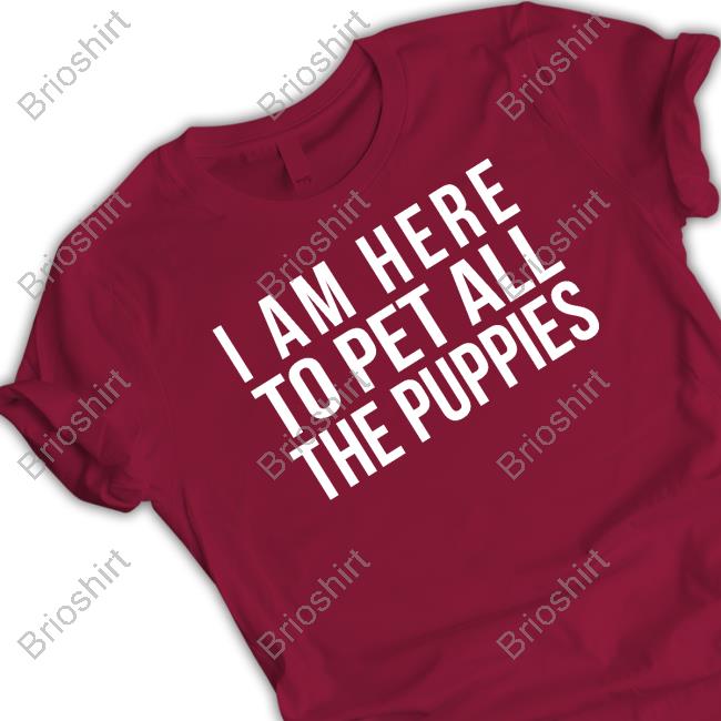 I Am Here To Pet All The Puppies Shirt