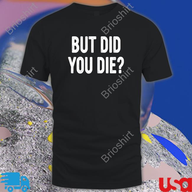 Official But Did You Die Shirts