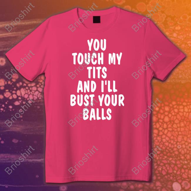 You Touch My Tits And I'll Bust Your Balls Shirts Shirts That Go Hard
