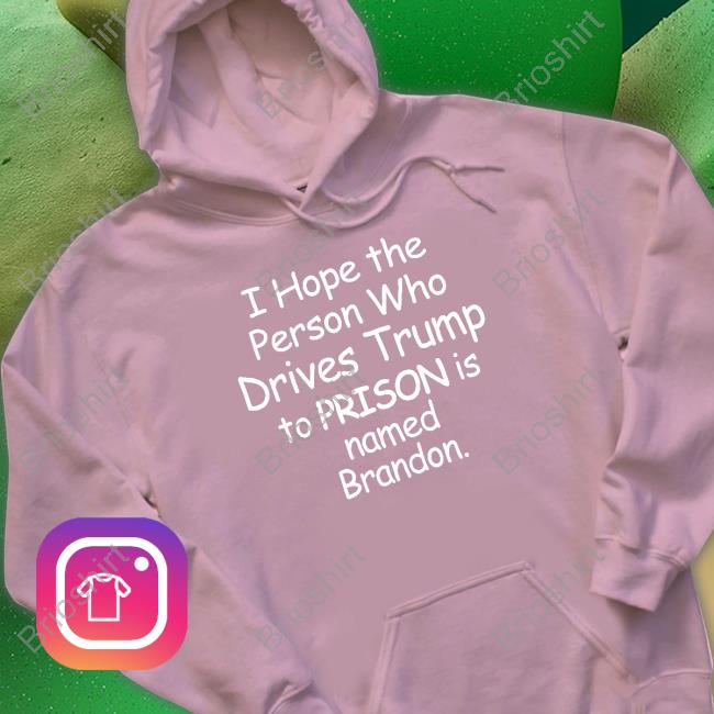 Official I Hope The Person Who Drives Trump To Prison Is Named Brandon Shirt I Hope The Person Who Drives Trump To Prison Is Named Brandon Sweatshirt Jamie Hough