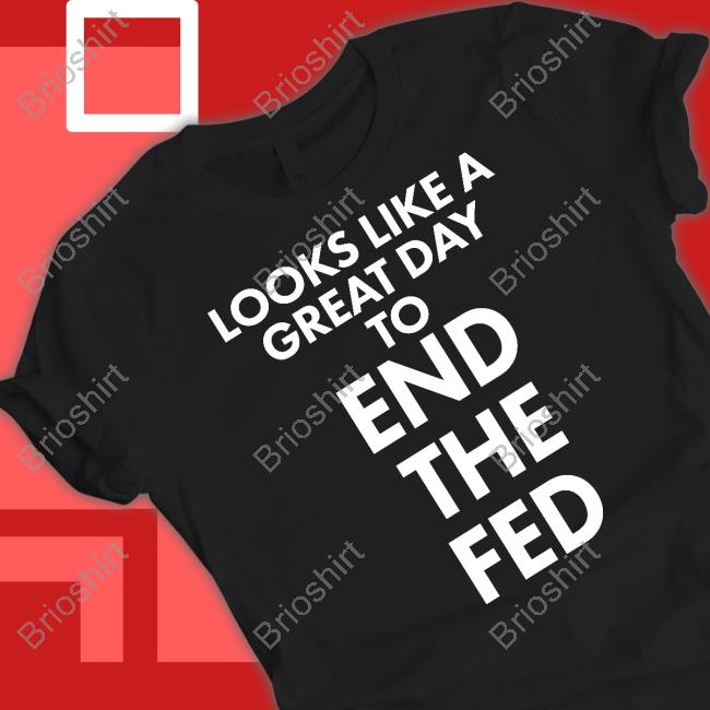 Looks Like A Great Day To End The Fed Shirt Funny
