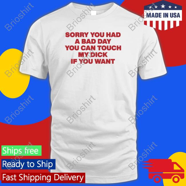 The Good Shirts That Go Hard Store Sorry You Had A Bad Day You Can Touch My Dick If You Want Shirts Thegoodshirts Shirtsthatgohard
