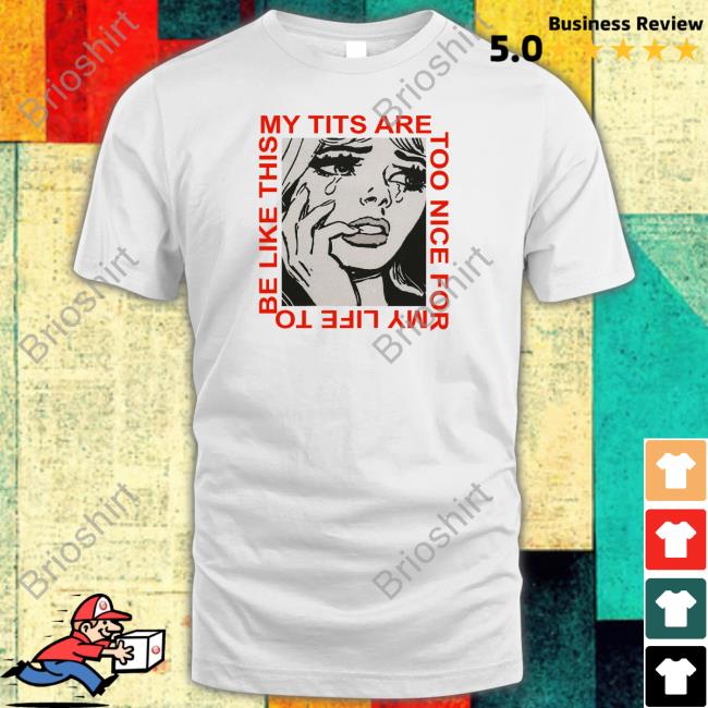 Shirts That Go Hard My Tits Are Too Nice For My Life To Be Like This Shirts