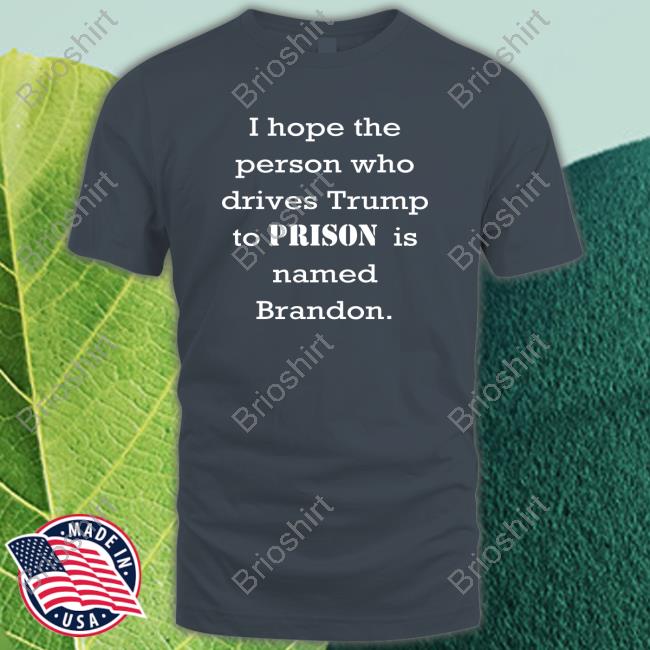 I Hope The Person Who Drives Trump To Prison Is Named Brandom. Shirts