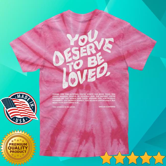 Official Dream Clothing You Deserve To Be Loved Tie Dye Tees Coral Dreamclothinghq Tie-Dye