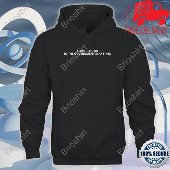 OfficaI Owe 37,000 Tothe Government Inax Fines Sweatshirts Shirts That Go Hard