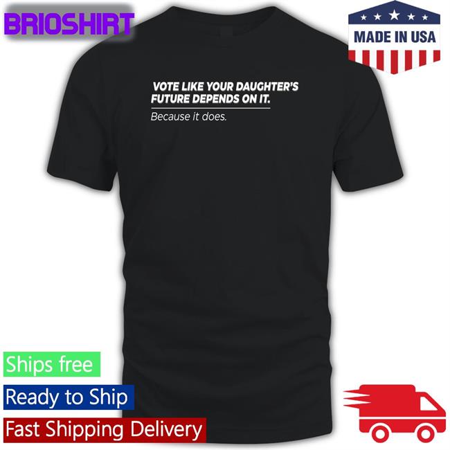 Vote Like Your Daughter's Future Depends On It Because It Does Shirt Meme