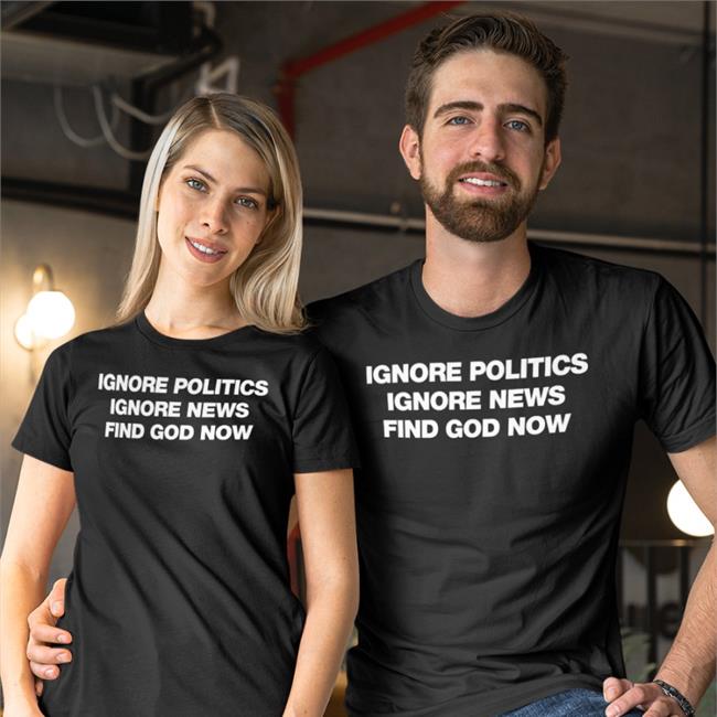 Ignore Politics Ignore News Find God Now Shirt