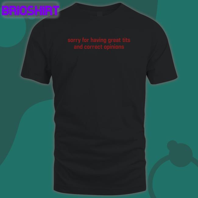 Shirts That Go Hard Sorry For Having Great Tits And Correct Opinions Tee Shirtsthtgohard