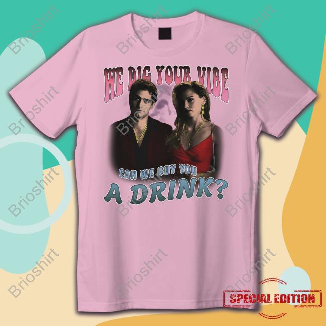 Goodshirts We Dig Your Vibe Can We Buy You A Drink Shirt