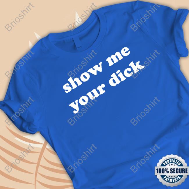 Official Shirts That Go Hard Show Me Your Dick T Shirt