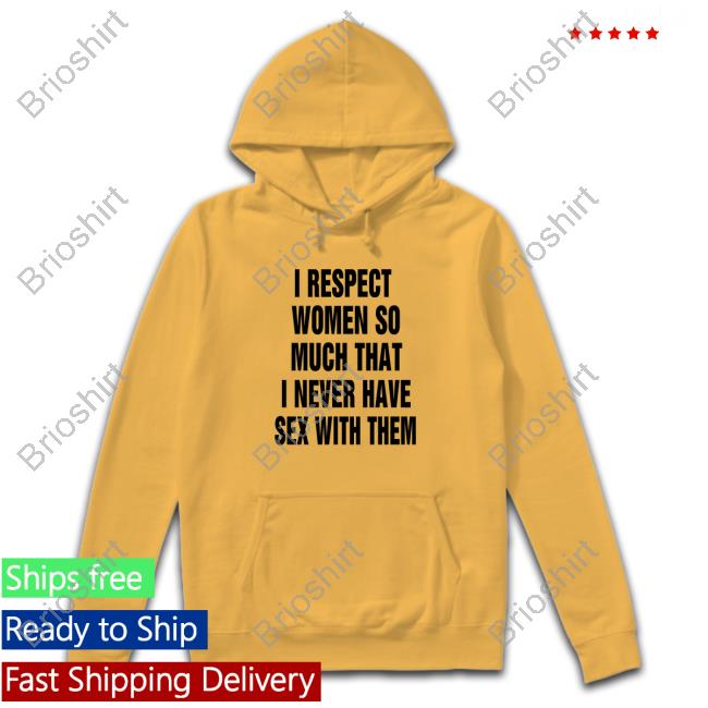 Shirts That Go Hard I Respect Women So Much That I Never Have Sex With Them Tee