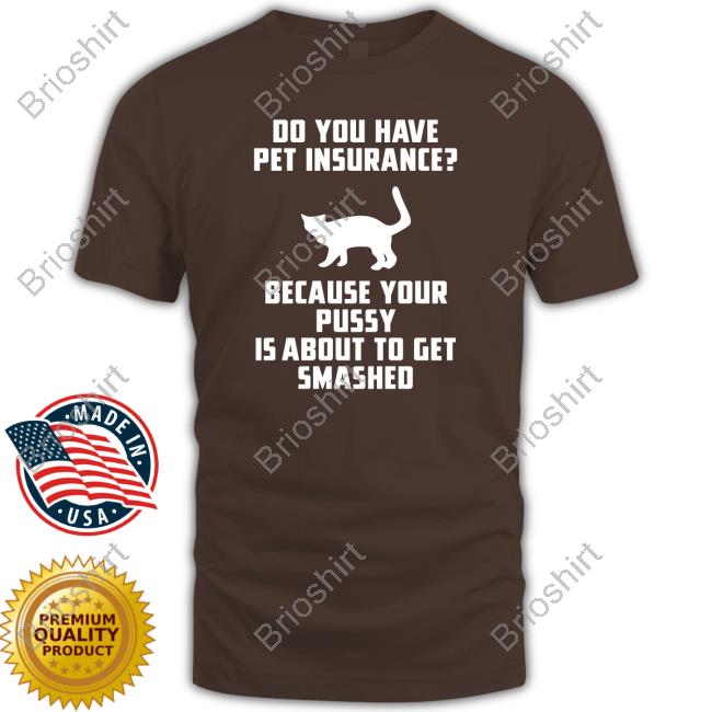Do You Have Pet Insurance Because Your Pussy Is About To Get Smashed Tee Shirt