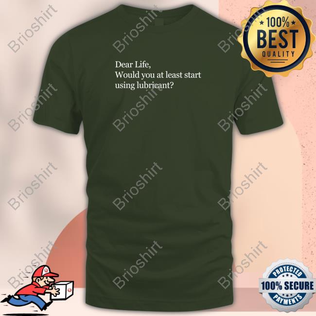 Suzy Emre Dear Life Would You At Least Start Using Lubricant Tshirt Suzyemre