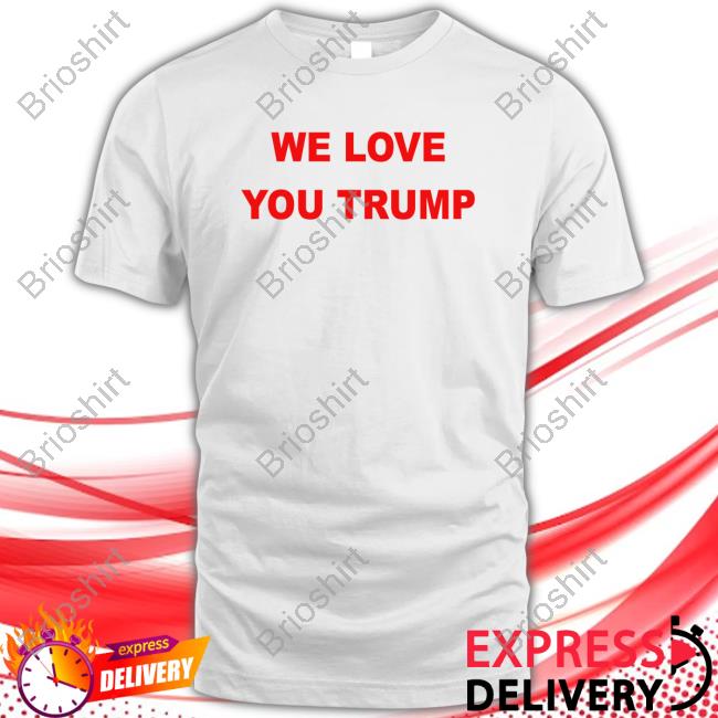 We Love You Trump Shirt