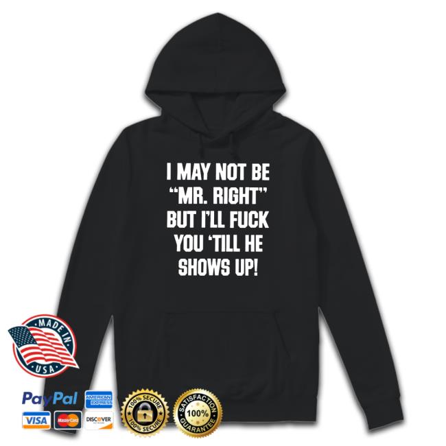I may not be mr right but I’ll fuck you till he shows up T-Shirt